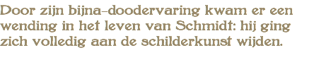 Door zijn bijna-doodervaring kwam er een wending in het leven van Schmidt: hij ging zich volledig aan de schilderkunst wijden.