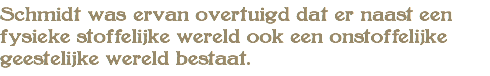 Schmidt was ervan overtuigd dat er naast een fysieke stoffelijke wereld ook een onstoffelijke geestelijke wereld bestaat.