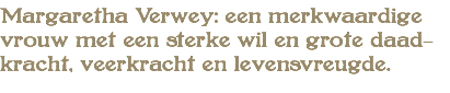 Margaretha Verwey: een merkwaardige vrouw met een sterke wil en grote daad- kracht, veerkracht en levensvreugde.